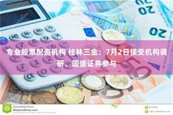 专业股票配资机构 桂林三金：7月2日接受机构调研，国盛证券参与