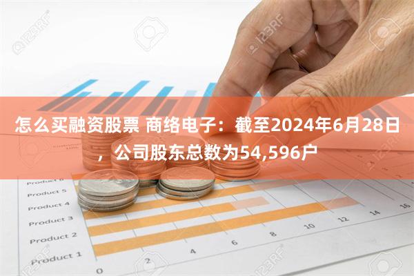 怎么买融资股票 商络电子：截至2024年6月28日，公司股东总数为54,596户