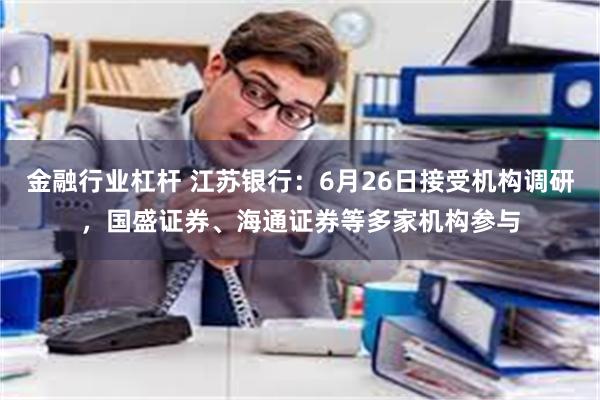 金融行业杠杆 江苏银行：6月26日接受机构调研，国盛证券、海通证券等多家机构参与