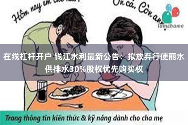 在线杠杆开户 钱江水利最新公告：拟放弃行使丽水供排水30%股权优先购买权