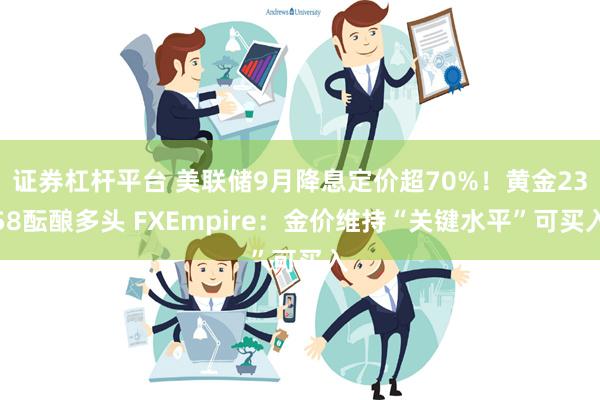 证券杠杆平台 美联储9月降息定价超70%！黄金2358酝酿多头 FXEmpire：金价维持“关键水平”可买入