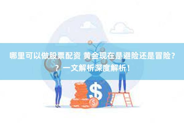 哪里可以做股票配资 黄金现在是避险还是冒险？？一文解析深度解析！