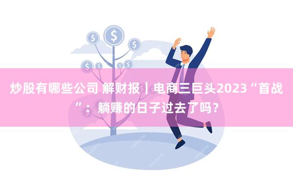 炒股有哪些公司 解财报｜电商三巨头2023“首战”：躺赚的日子过去了吗？