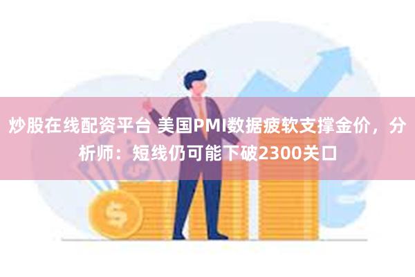 炒股在线配资平台 美国PMI数据疲软支撑金价，分析师：短线仍可能下破2300关口