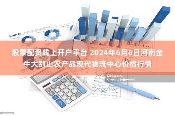 股票配资线上开户平台 2024年6月6日河南金牛大别山农产品现代物流中心价格行情