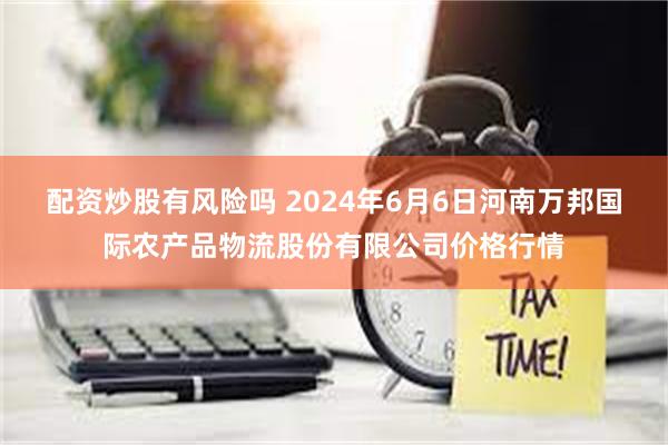 配资炒股有风险吗 2024年6月6日河南万邦国际农产品物流股份有限公司价格行情