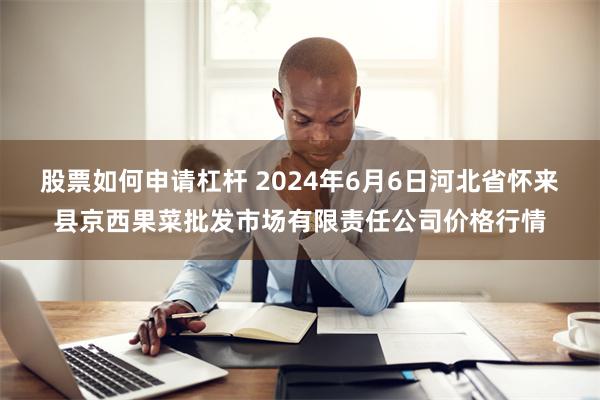 股票如何申请杠杆 2024年6月6日河北省怀来县京西果菜批发市场有限责任公司价格行情