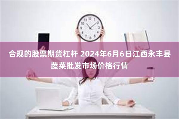 合规的股票期货杠杆 2024年6月6日江西永丰县蔬菜批发市场价格行情