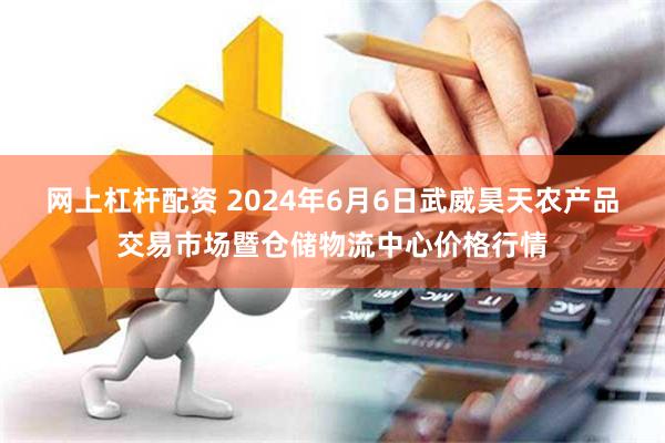 网上杠杆配资 2024年6月6日武威昊天农产品交易市场暨仓储物流中心价格行情