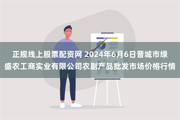 正规线上股票配资网 2024年6月6日晋城市绿盛农工商实业有限公司农副产品批发市场价格行情