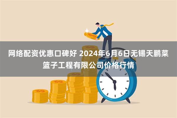 网络配资优惠口碑好 2024年6月6日无锡天鹏菜篮子工程有限公司价格行情