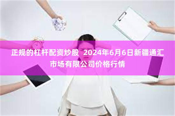 正规的杠杆配资炒股  2024年6月6日新疆通汇市场有限公司价格行情