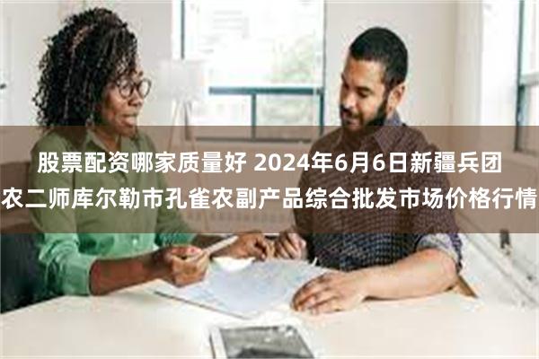 股票配资哪家质量好 2024年6月6日新疆兵团农二师库尔勒市孔雀农副产品综合批发市场价格行情