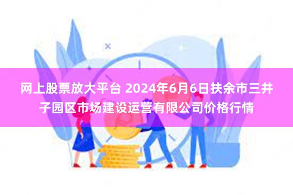 网上股票放大平台 2024年6月6日扶余市三井子园区市场建设运营有限公司价格行情