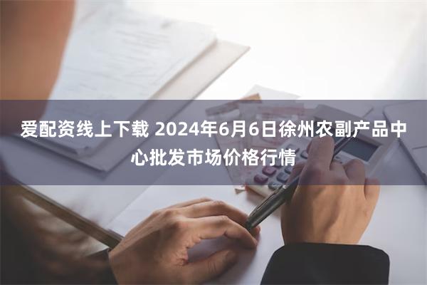 爱配资线上下载 2024年6月6日徐州农副产品中心批发市场价格行情