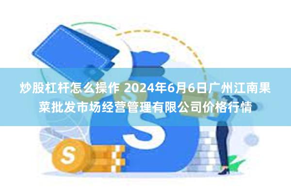 炒股杠杆怎么操作 2024年6月6日广州江南果菜批发市场经营管理有限公司价格行情