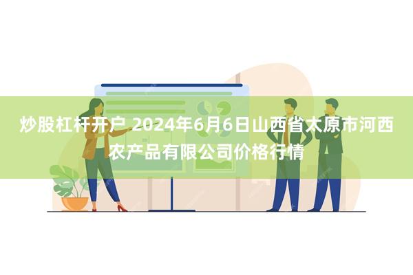 炒股杠杆开户 2024年6月6日山西省太原市河西农产品有限公司价格行情