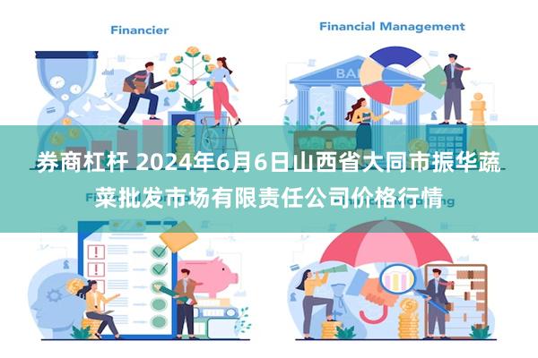 券商杠杆 2024年6月6日山西省大同市振华蔬菜批发市场有限责任公司价格行情