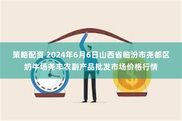 策略配资 2024年6月6日山西省临汾市尧都区奶牛场尧丰农副产品批发市场价格行情