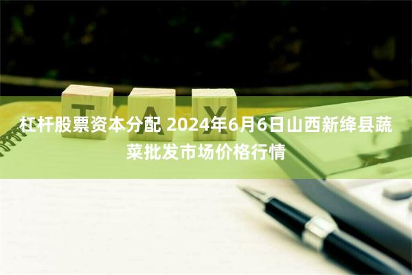 杠杆股票资本分配 2024年6月6日山西新绛县蔬菜批发市场价格行情