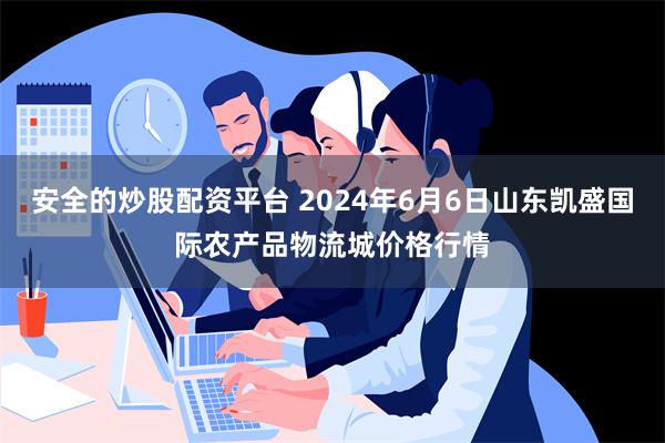 安全的炒股配资平台 2024年6月6日山东凯盛国际农产品物流城价格行情