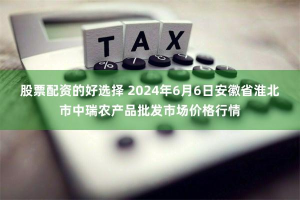 股票配资的好选择 2024年6月6日安徽省淮北市中瑞农产品批发市场价格行情