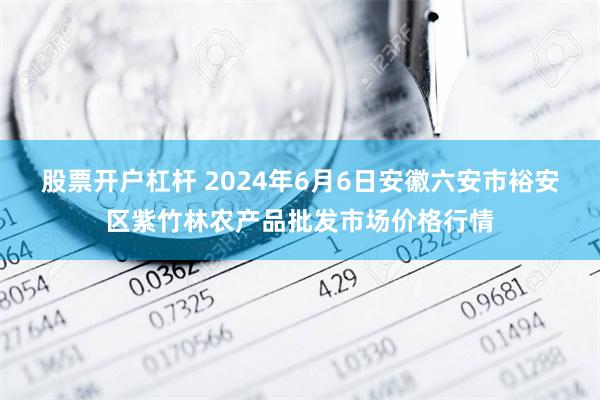 股票开户杠杆 2024年6月6日安徽六安市裕安区紫竹林农产品批发市场价格行情