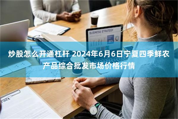 炒股怎么开通杠杆 2024年6月6日宁夏四季鲜农产品综合批发市场价格行情