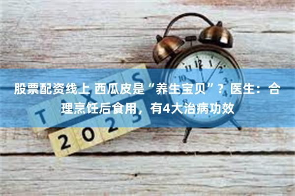 股票配资线上 西瓜皮是“养生宝贝”？医生：合理烹饪后食用，有4大治病功效