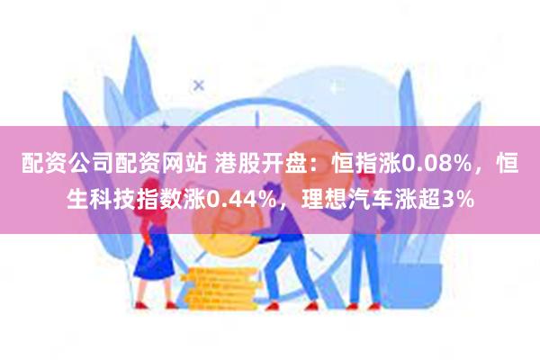 配资公司配资网站 港股开盘：恒指涨0.08%，恒生科技指数涨0.44%，理想汽车涨超3%