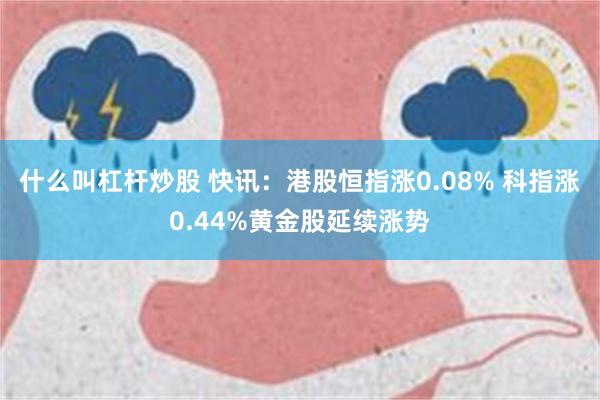 什么叫杠杆炒股 快讯：港股恒指涨0.08% 科指涨0.44%黄金股延续涨势