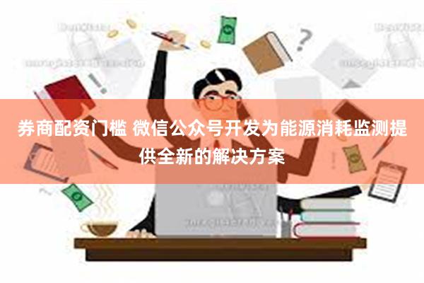 券商配资门槛 微信公众号开发为能源消耗监测提供全新的解决方案