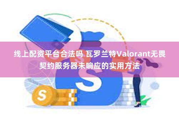 线上配资平台合法吗 瓦罗兰特Valorant无畏契约服务器未响应的实用方法