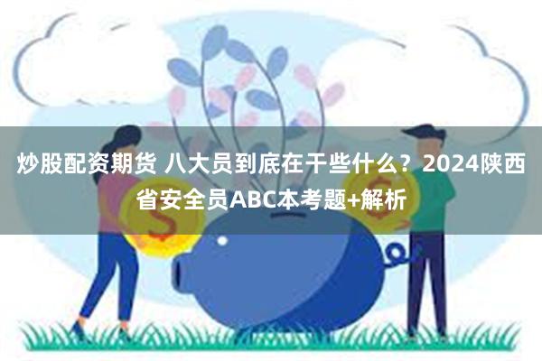 炒股配资期货 八大员到底在干些什么？2024陕西省安全员ABC本考题+解析