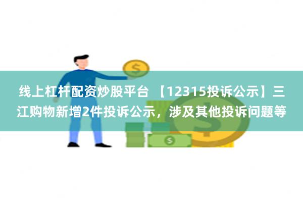 线上杠杆配资炒股平台 【12315投诉公示】三江购物新增2件投诉公示，涉及其他投诉问题等