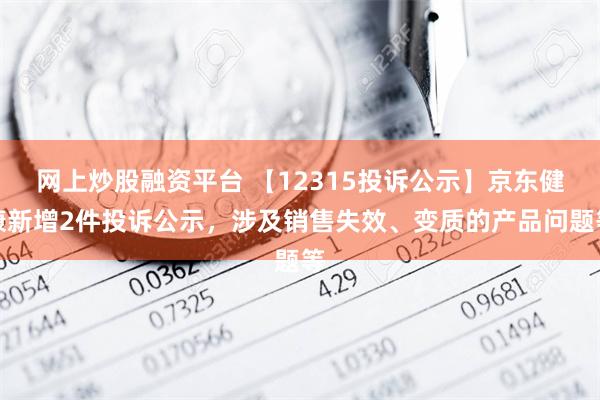 网上炒股融资平台 【12315投诉公示】京东健康新增2件投诉公示，涉及销售失效、变质的产品问题等