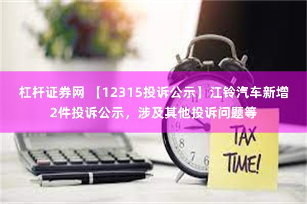 杠杆证券网 【12315投诉公示】江铃汽车新增2件投诉公示，涉及其他投诉问题等