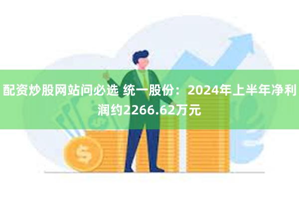 配资炒股网站问必选 统一股份：2024年上半年净利润约2266.62万元