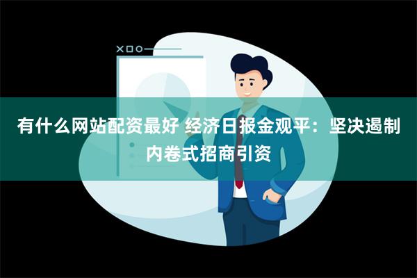 有什么网站配资最好 经济日报金观平：坚决遏制内卷式招商引资