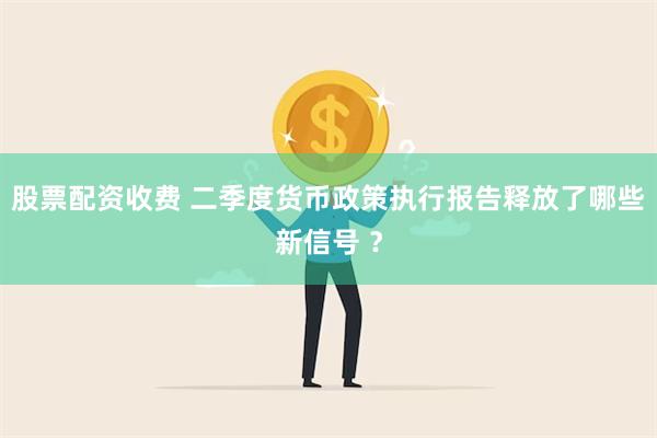 股票配资收费 二季度货币政策执行报告释放了哪些新信号 ？