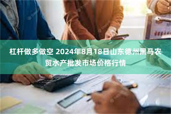 杠杆做多做空 2024年8月18日山东德州黑马农贸水产批发市场价格行情