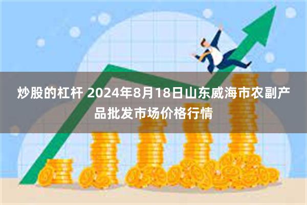 炒股的杠杆 2024年8月18日山东威海市农副产品批发市场价格行情