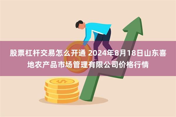 股票杠杆交易怎么开通 2024年8月18日山东喜地农产品市场管理有限公司价格行情