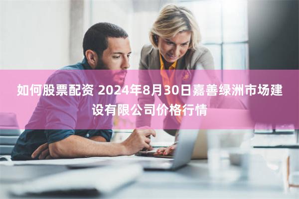 如何股票配资 2024年8月30日嘉善绿洲市场建设有限公司价格行情