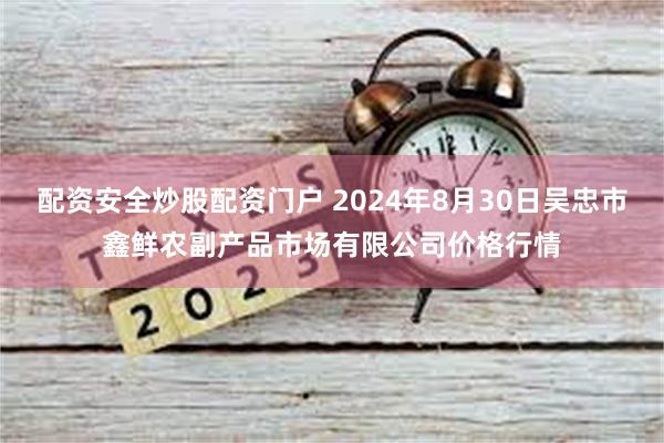 配资安全炒股配资门户 2024年8月30日吴忠市鑫鲜农副产品市场有限公司价格行情