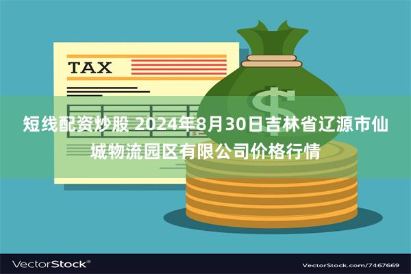 短线配资炒股 2024年8月30日吉林省辽源市仙城物流园区有限公司价格行情