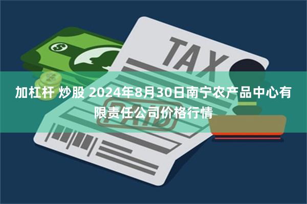 加杠杆 炒股 2024年8月30日南宁农产品中心有限责任公司价格行情