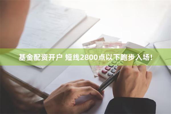 基金配资开户 短线2800点以下跑步入场!