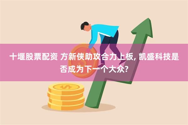 十堰股票配资 方新侠助攻合力上板, 凯盛科技是否成为下一个大众?