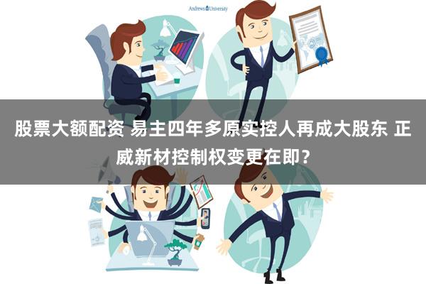 股票大额配资 易主四年多原实控人再成大股东 正威新材控制权变更在即？